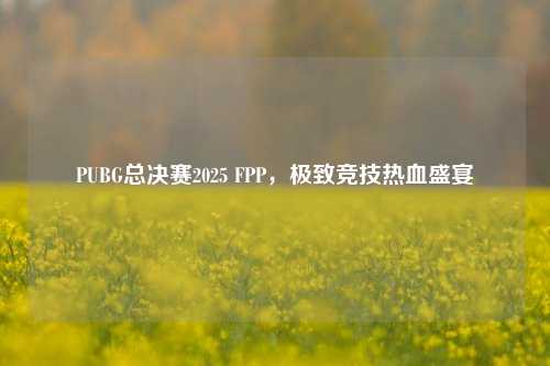 PUBG总决赛2025 FPP，极致竞技热血盛宴