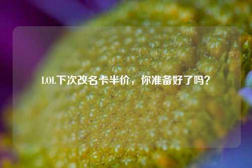LOL下次改名卡半价，你准备好了吗？