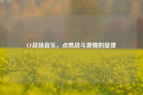CF战场音乐，点燃战斗     的旋律