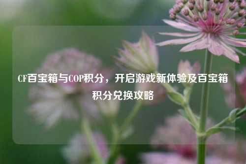 CF百宝箱与COP积分，开启游戏新体验及百宝箱积分兑换攻略