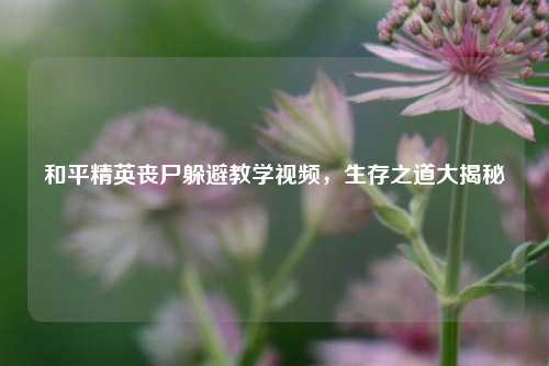 和平精英丧尸躲避教学视频，生存之道大揭秘