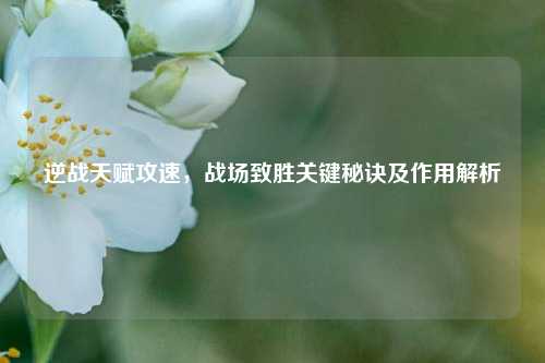 逆战天赋攻速，战场致胜关键秘诀及作用解析