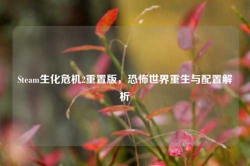 Steam生化危机2重置版，恐怖世界重生与配置解析