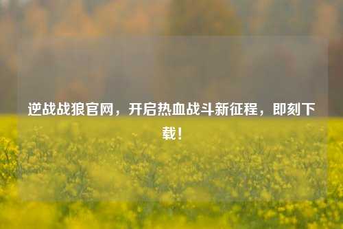 逆战战狼官网，开启热血战斗新征程，即刻下载！
