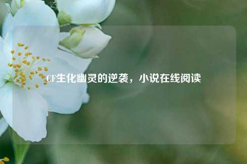 CF生化幽灵的逆袭，小说在线阅读